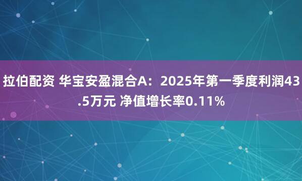拉伯配资 华宝安盈混合A：2025年第一季度利润43.5万元 净值增长率0.11%