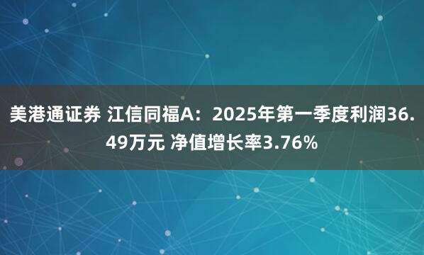 美港通证券 江信同福A：2025年第一季度利润36.49万元 净值增长率3.76%