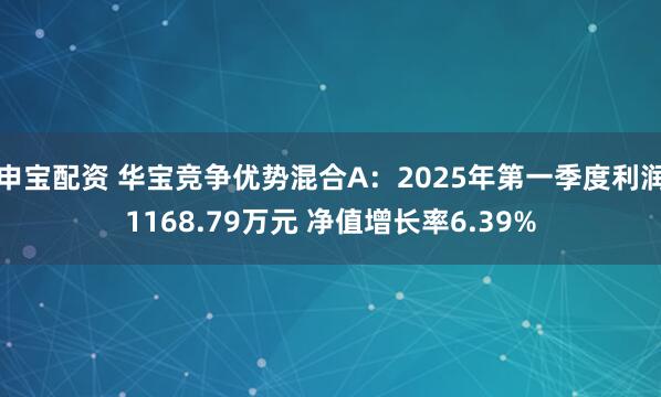 申宝配资 华宝竞争优势混合A：2025年第一季度利润1168.79万元 净值增长率6.39%