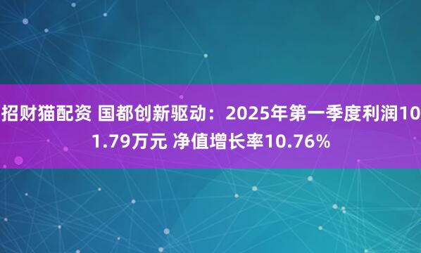 招财猫配资 国都创新驱动：2025年第一季度利润101.79万元 净值增长率10.76%