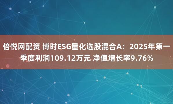 倍悦网配资 博时ESG量化选股混合A：2025年第一季度利润109.12万元 净值增长率9.76%