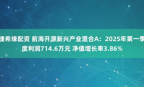 捷希缘配资 前海开源新兴产业混合A：2025年第一季度利润714.6万元 净值增长率3.86%