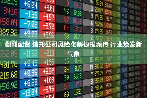 翻翻配资 信托公司风险化解捷报频传 行业焕发新气象