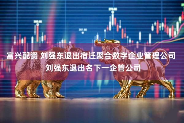 富兴配资 刘强东退出宿迁聚合数字企业管理公司  刘强东退出名下一企管公司