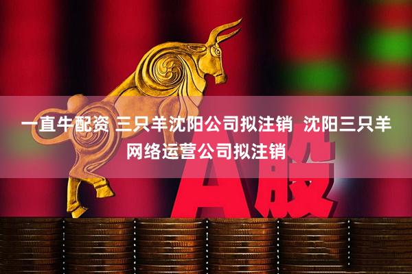 一直牛配资 三只羊沈阳公司拟注销  沈阳三只羊网络运营公司拟注销