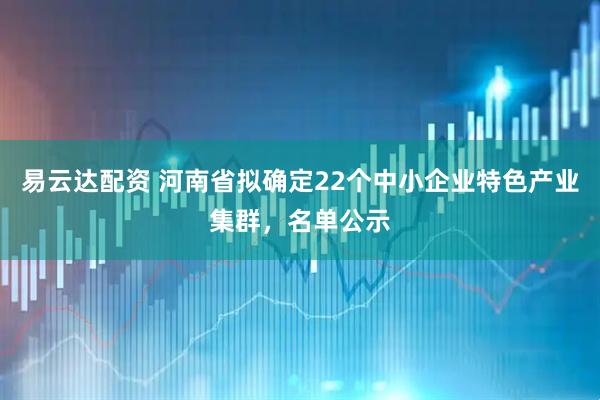 易云达配资 河南省拟确定22个中小企业特色产业集群，名单公示