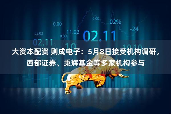 大资本配资 则成电子：5月8日接受机构调研，西部证券、秉辉基金等多家机构参与