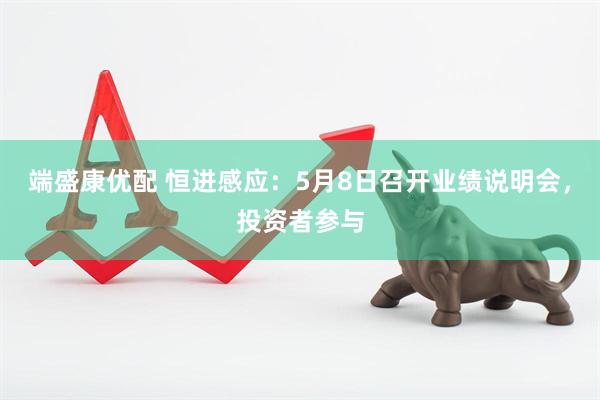 端盛康优配 恒进感应：5月8日召开业绩说明会，投资者参与