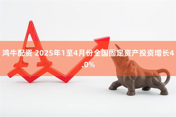 鸿牛配资 2025年1至4月份全国固定资产投资增长4.0%