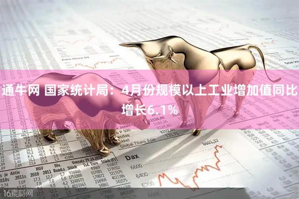 通牛网 国家统计局：4月份规模以上工业增加值同比增长6.1%