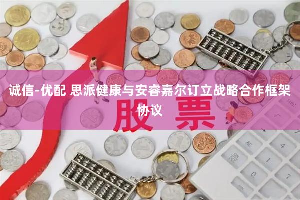 诚信-优配 思派健康与安睿嘉尔订立战略合作框架协议