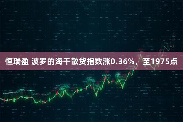 恒瑞盈 波罗的海干散货指数涨0.36%，至1975点