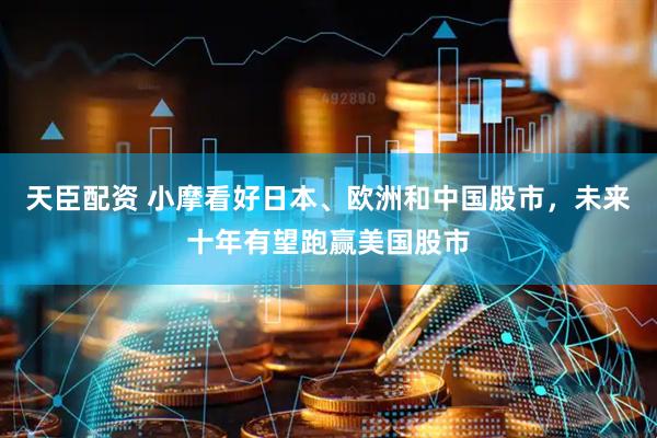 天臣配资 小摩看好日本、欧洲和中国股市，未来十年有望跑赢美国股市