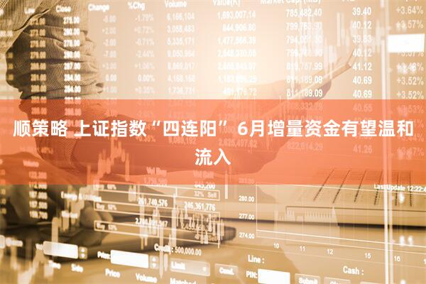 顺策略 上证指数“四连阳” 6月增量资金有望温和流入