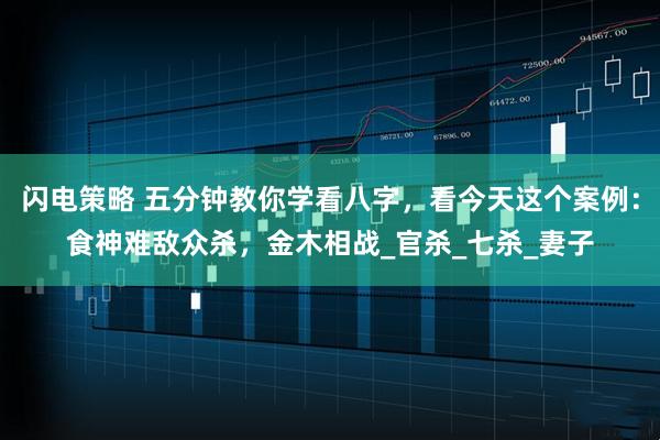 闪电策略 五分钟教你学看八字，看今天这个案例：食神难敌众杀，金木相战_官杀_七杀_妻子