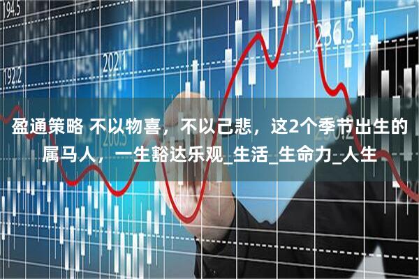 盈通策略 不以物喜，不以己悲，这2个季节出生的属马人，一生豁达乐观_生活_生命力_人生