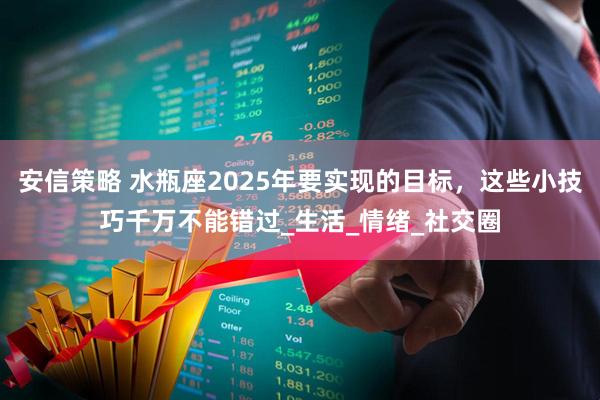 安信策略 水瓶座2025年要实现的目标，这些小技巧千万不能错过_生活_情绪_社交圈