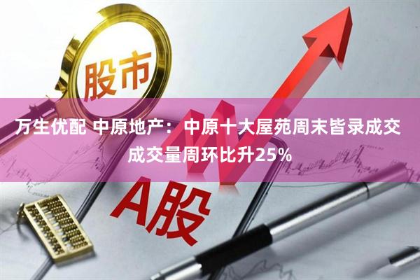 万生优配 中原地产：中原十大屋苑周末皆录成交 成交量周环比升25%