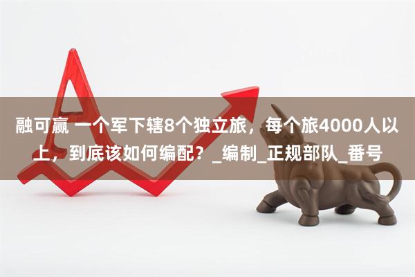 融可赢 一个军下辖8个独立旅，每个旅4000人以上，到底该如何编配？_编制_正规部队_番号