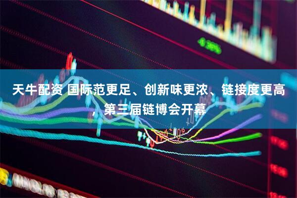 天牛配资 国际范更足、创新味更浓、链接度更高，第三届链博会开幕