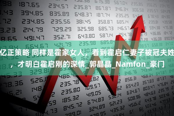 亿正策略 同样是霍家女人，看到霍启仁妻子被冠夫姓，才明白霍启刚的深情_郭晶晶_Namfon_豪门