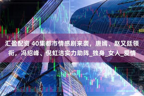 汇盈配资 40集都市情感剧来袭，唐嫣、赵又廷领衔，冯绍峰、倪虹洁实力助阵_独身_女人_爱情