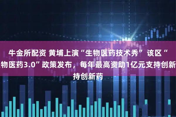牛金所配资 黄埔上演“生物医药技术秀” 该区“生物医药3.0”政策发布，每年最高资助1亿元支持创新药