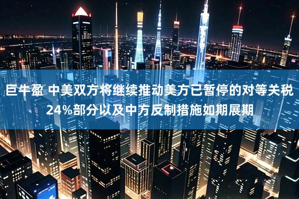 巨牛盈 中美双方将继续推动美方已暂停的对等关税24%部分以及中方反制措施如期展期