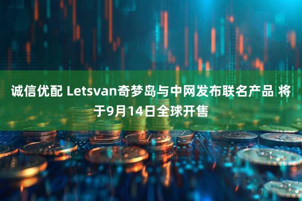 诚信优配 Letsvan奇梦岛与中网发布联名产品 将于9月14日全球开售
