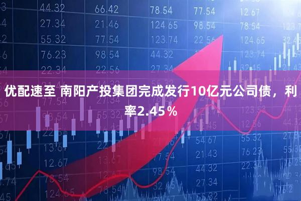 优配速至 南阳产投集团完成发行10亿元公司债，利率2.45％