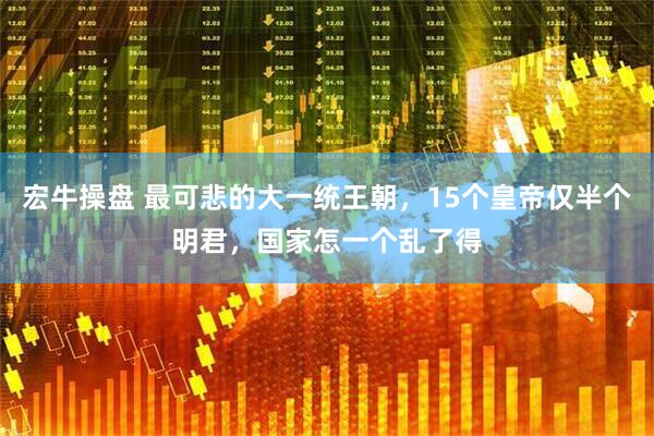 宏牛操盘 最可悲的大一统王朝，15个皇帝仅半个明君，国家怎一个乱了得