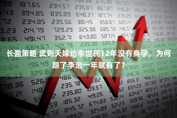 长盈策略 武则天嫁给李世民12年没有身孕，为何跟了李治一年就有了？