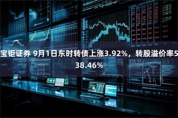 宝钜证券 9月1日东时转债上涨3.92%，转股溢价率538.46%