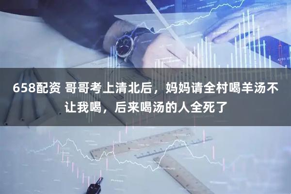 658配资 哥哥考上清北后，妈妈请全村喝羊汤不让我喝，后来喝汤的人全死了