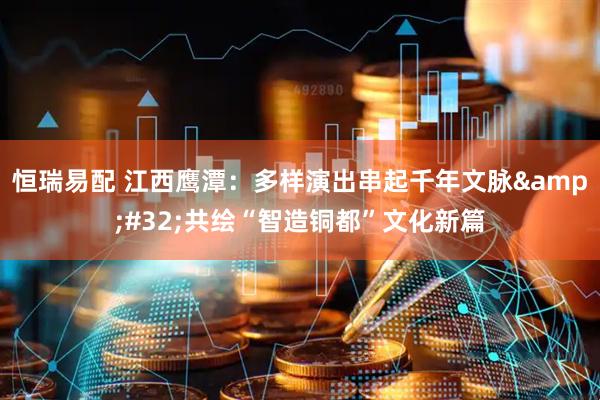 恒瑞易配 江西鹰潭：多样演出串起千年文脉&#32;共绘“智造铜都”文化新篇