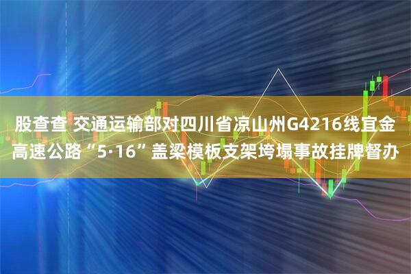 股查查 交通运输部对四川省凉山州G4216线宜金高速公路“5·16”盖梁模板支架垮塌事故挂牌督办