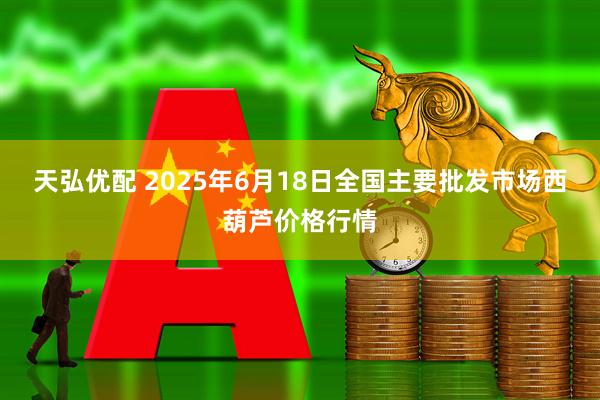 天弘优配 2025年6月18日全国主要批发市场西葫芦价格行情