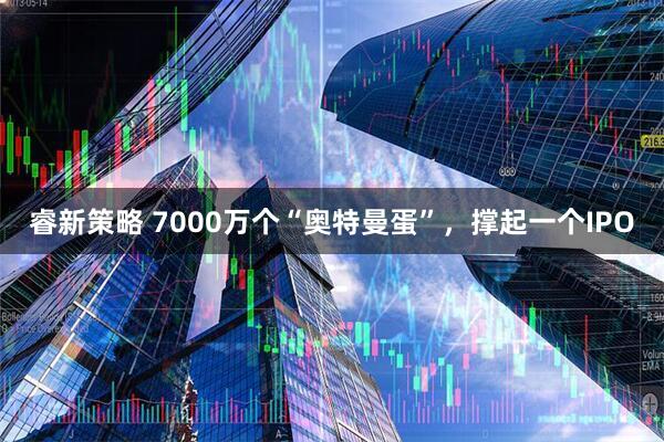 睿新策略 7000万个“奥特曼蛋”，撑起一个IPO