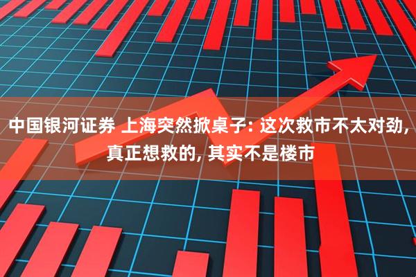 中国银河证券 上海突然掀桌子: 这次救市不太对劲, 真正想救的, 其实不是楼市