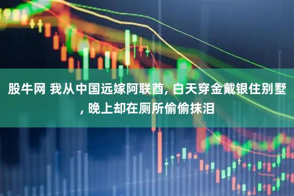 股牛网 我从中国远嫁阿联酋, 白天穿金戴银住别墅, 晚上却在厕所偷偷抹泪