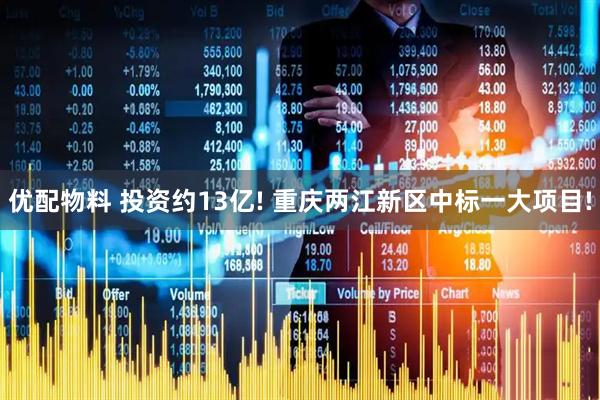 优配物料 投资约13亿! 重庆两江新区中标一大项目!