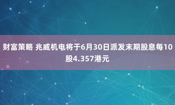 财富策略 兆威机电将于6月30日派发末期股息每10股4.357港元
