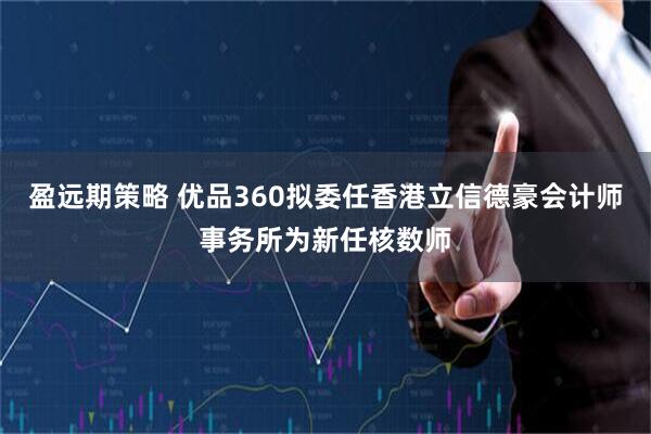 盈远期策略 优品360拟委任香港立信德豪会计师事务所为新任核数师