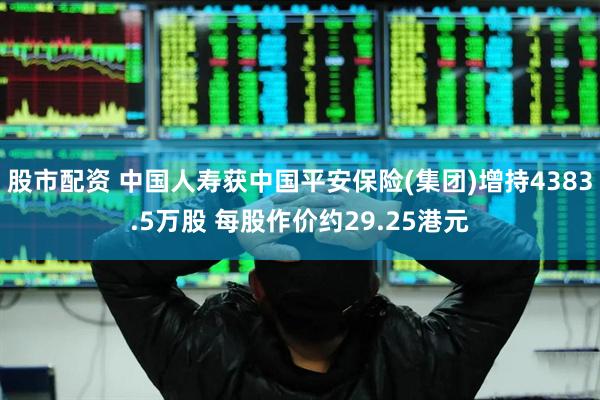 股市配资 中国人寿获中国平安保险(集团)增持4383.5万股 每股作价约29.25港元