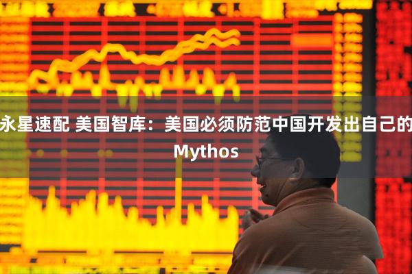 永星速配 美国智库：美国必须防范中国开发出自己的Mythos