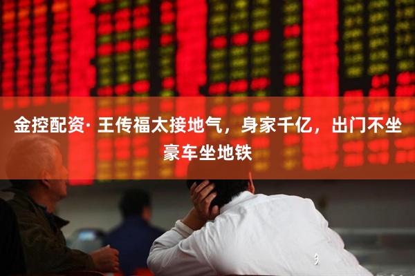 金控配资· 王传福太接地气，身家千亿，出门不坐豪车坐地铁