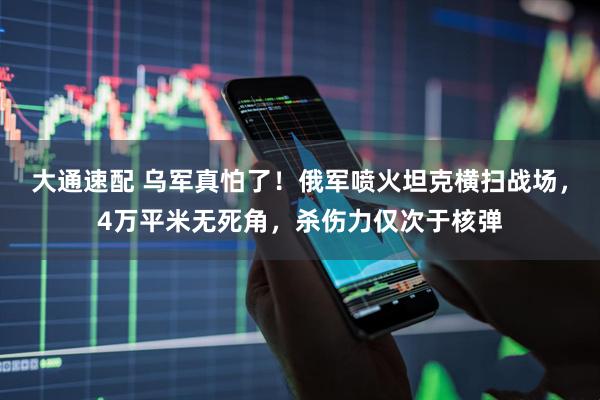 大通速配 乌军真怕了！俄军喷火坦克横扫战场，4万平米无死角，杀伤力仅次于核弹